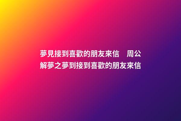 夢見接到喜歡的朋友來信　周公解夢之夢到接到喜歡的朋友來信